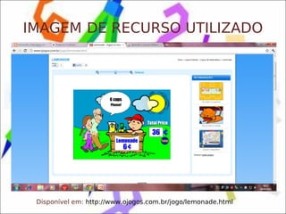 IMAGEM DE RECURSO UTILIZADO




 Disponível em: http://www.ojogos.com.br/jogo/lemonade.html
 