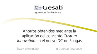 Ahorros obtenidos mediante la
aplicación del concepto Custom
Innovation en el nuevo DC de Enagás
Álvaro Pérez Rubio IT Business Developer
 