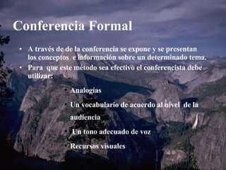 Conferencia Formal A través de de la conferencia se expone y se presentan  los conceptos  e información sobre un determinado tema. Para  que este método sea efectivo el conferencista debe utilizar: Analogías Un vocabulario de acuerdo al nível  de la audiencia Un tono adecuado de voz Recursos visuales 