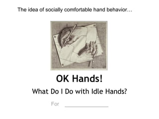 OK Hands! What Do I Do with Idle Hands? For   ___________ The idea of socially comfortable hand behavior… 