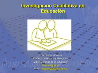Investigación Cualitativa en Educación Luis Olivares Gómez Profesor de Historia y Geografía  Mg. © Ciencias de la Educación [email_address]   MSN:  [email_address]   