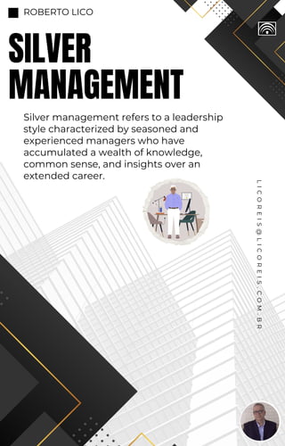 ROBERTO LICO
Silver management refers to a leadership
style characterized by seasoned and
experienced managers who have
accumulated a wealth of knowledge,
common sense, and insights over an
extended career.
L
I
C
O
R
E
I
S
@
L
I
C
O
R
E
I
S
.
C
O
M
.
B
R
SILVER
MANAGEMENT
 