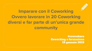 Imparare con il Coworking
Ovvero lavorare in 20 Coworking
diversi e far parte di un’unica grande
community
#cowoshare
Coworking e formazione
19 gennaio 2019
 