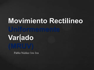 {
Movimiento Rectilíneo
Uniformemente
Variado
(MRUV)
Pablo Núñez 1ro 1ra
 