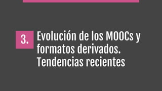 Evolución de los MOOCs y
formatos derivados.
Tendencias recientes
3.
 