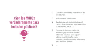 ¿Son los MOOCs
verdaderamente para
todos los públicos?
❏ Cuidar la usabilidad y accesibilidad de
los recursos.
❏ Multi Idi...