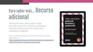 Sánchez González, María (2019). Vídeo
educativo: potencial, formatos y producción.
Colección Guías prácticas de Innovación...