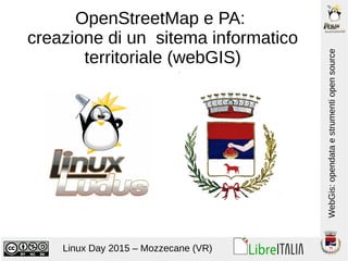 WebGis:opendataestrumentiopensource
Linux Day 2015 – Mozzecane (VR)
OpenStreetMap e PA:
creazione di un sitema informatico
territoriale (webGIS)
 
