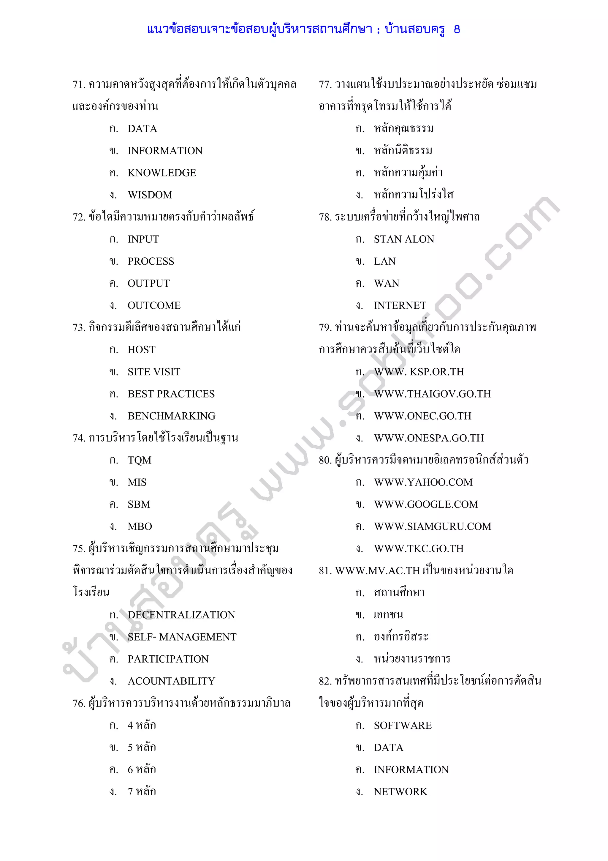 บ้านสอบครูwww.sobkroo.com
71. F ก F ก
Fก F
ก. DATA
. INFORMATION
. KNOWLEDGE
. WISDOM
72. F ก F F
ก. INPUT
. PROCESS
. OUTPUT
. OUTCOME
73. ก ก ก F กF
ก. HOST
. SITE VISIT
. BEST PRACTICES
. BENCHMARKING
74. ก F ˈ
ก. TQM
. MIS
. SBM
. MBO
75. F ก ก ก
F ก ก
ก. DECENTRALIZATION
. SELF- MANAGEMENT
. PARTICIPATION
. ACOUNTABILITY
76. F F ก
ก. 4 ก
. 5 ก
. 6 ก
. 7 ก
77. F F F
F Fก F
ก. ก
. ก
. ก F F
. ก F
78. F ก F F
ก. STAN ALON
. LAN
. WAN
. INTERNET
79. F F F ก ก ก ก
ก ก F F
ก. WWW. KSP.OR.TH
. WWW.THAIGOV.GO.TH
. WWW.ONEC.GO.TH
. WWW.ONESPA.GO.TH
80. F ก F F
ก. WWW.YAHOO.COM
. WWW.GOOGLE.COM
. WWW.SIAMGURU.COM
. WWW.TKC.GO.TH
81. WWW.MV.AC.TH ˈ F
ก. ก
. ก
. Fก
. F ก
82. ก F F ก
F ก
ก. SOFTWARE
. DATA
. INFORMATION
. NETWORK
แนวข้อสอบเจาะข้อสอบผู้บริหารสถานศึกษา ; บ้านสอบครู 8
 