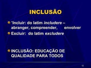 12 
INCLUSÃO 
“Incluir: do latim includere – 
abranger, compreender, envolver 
Excluir: do latim excludere 
INCLUSÃO: EDUCAÇÃO DE 
QUALIDADE PARA TODOS 
 