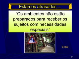 27 
Estamos atrasados.... 
“Os ambientes não estão 
preparados para receber os 
sujeitos com necessidades 
especiais” 
Corde 
 