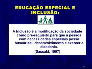 28 
EDUCAÇÃO ESPECIAL E 
INCLUSÃO: 
A Inclusão é a modificação da sociedade 
como pré-requisito para que a pessoa 
com necessidades especiais possa 
buscar seu desenvolvimento e exercer a 
cidadania. 
(Sassaki, 1997) 
 