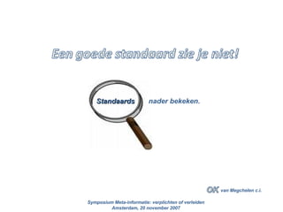 van Megchelen c.i. Standaards  nader bekeken. Symposium Meta-informatie: verplichten of verleiden Amsterdam, 20 november 2007 