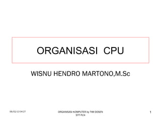 06/02/13 04:27 ORGANISASI KOMPUTER by TIM DOSEN
STT PLN
1
ORGANISASI CPU
WISNU HENDRO MARTONO,M.Sc
 