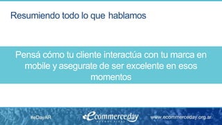 Resumiendo todo lo que hablamos
Pensá cómo tu cliente interactúa con tu marca en
mobile y asegurate de ser excelente en esos
momentos
 