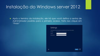 Instalação do Windows server 2012
 Após o termino da Instalação, ele irá que você defina a senha de
Administrador padrão para o primeiro acesso. Feito isso clique em
“Finish”
 