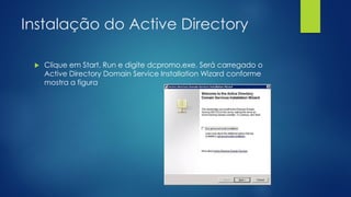Instalação do Active Directory
 Clique em Start, Run e digite dcpromo.exe. Será carregado o
Active Directory Domain Service Installation Wizard conforme
mostra a figura
 