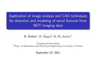 Application of image analysis and CAD techniques
for detection and modeling of wood features from
NDT imaging data
B. Sim˜oes1, M. Riggio2
, R. De Amicis1
1Graphitech Foundation
2Dept. of Mechanical and Structural Engineering, University of Trento
September 15, 2011
 