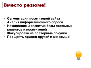 Сегментация посетителей сайта Анализ информационного спроса Накопление и развитие базы лояльных клиентов и посетителей Фокусировка на повторные покупки Поощрять привод друзей и знакомых! Вместо резюме! 