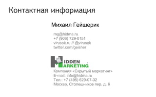 Контактная информация Михаил Гейшерик   Компания «Скрытый маркетинг» E-mail: info@hidma.ru Тел.: +7 (495) 629 - 07 - 32 Москва, Столешников пер. д.  6 [email_address] +7 (906) 729-0151 virusok.ru  //  @virusok twitter.com/geisher 