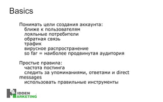 Basics Понимать цели создания аккаунта: ближе к пользователям лояльные потребители обратная связь трафик вирусное распространение so far =  наиболее продвинутая аудитория Простые правила: частота постинга следить за упоминаниями, ответами и  direct  messages использовать правильные инструменты 
