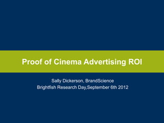 Proof of Cinema Advertising ROI
Sally Dickerson, BrandScience
Brightfish Research Day,September 6th 2012

 