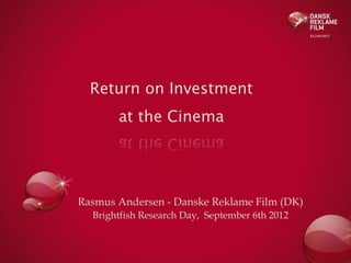 Return on Investment

at the Cinema

Rasmus Andersen - Danske Reklame Film (DK)
Brightfish Research Day, September 6th 2012

 