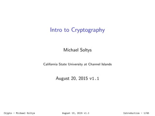 Intro to Cryptography
Michael Soltys
California State University at Channel Islands
August 20, 2015 v1.1
Crypto - Michael Soltys August 10, 2015 v1.1 Introduction - 1/45
 