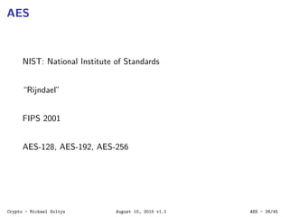 AES
NIST: National Institute of Standards
“Rijndael”
FIPS 2001
AES-128, AES-192, AES-256
Crypto - Michael Soltys August 10, 2015 v1.1 AES - 26/45
 