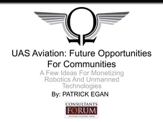 UAS Aviation: Future Opportunities
For Communities
A Few Ideas For Monetizing
Robotics And Unmanned
Technologies
By: PATRICK EGAN
 