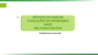 MÉTODO DE ANÁLISE
E SOLUÇÕES DE PROBLEMAS
MASP
MELHORIA REATIVA
FERRAMENTAS DA QUALIDADE
 