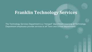 Franklin Technology Services
The Technology Services Department is a “merged” department meaning all Technology
Department employees provide services to all Town and School departments.
 