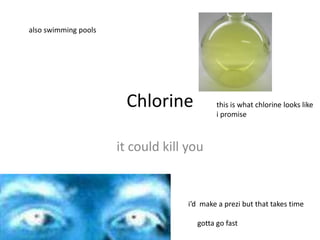 also swimming pools




                       Chlorine             this is what chlorine looks like
                                            i promise



                      it could kill you


                                    i’d make a prezi but that takes time

                                      gotta go fast
 