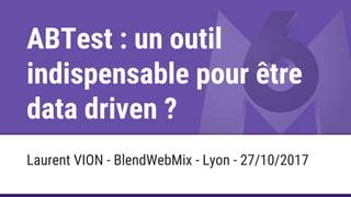 ABTest : un outil
indispensable pour être
data driven ?
Laurent VION - BlendWebMix - Lyon - 27/10/2017
 