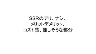 SSRのアリ、ナシ、
メリットデメリット、
コスト感、難しそうな部分
 