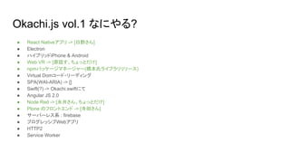 Okachi.js vol.1 なにやる?
● React Nativeアプリ -> [日野さん]
● Electron
● ハイブリッドiPhone & Android
● Web VR -> [原話す、ちょっとだけ]
● npmパッケージマネージャー(橋本氏ライブラリリリース)
● Virtual Domコード・リーディング
● SPA(WAI-ARIA) -> []
● Swift(?) -> Okachi.swiftにて
● Angular JS 2.0
● Node Red -> [永井さん、ちょっとだけ]
● Plone のフロントエンド -> [寺田さん]
● サーバーレス系 : firebase
● プログレッシブWebアプリ
● HTTP2
● Service Worker
 