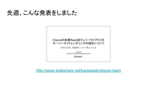 先週、こんな発表をしました
http://www.slideshare.net/karadweb/clojure-react
 