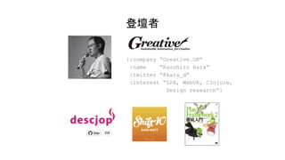 登壇者
{:company “Greative.GK”
:name “Kazuhiro Hara”
:twitter “@kara_d”
:interest “SPA, WebVR, Clojure,
Design research”}
 