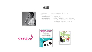 出演
{:name “Kazuhiro Hara”
:twitter “@kara_d”
:interest “SPA, WebVR, Clojure,
Design research”}
 