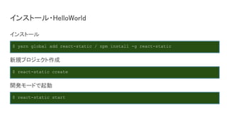 インストール・HelloWorld
インストール
新規プロジェクト作成
開発モードで起動
$ react-static create
$ yarn global add react-static / npm install -g react-static
$ react-static start
 