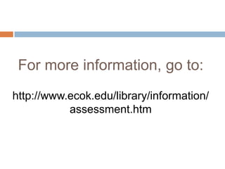 For more information, go to:
http://www.ecok.edu/library/information/
assessment.htm