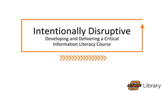 Intentionally Disruptive
Developing and Delivering a Critical
Information Literacy Course
 
