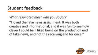 Student feedback
What resonated most with you so far?
“I loved the fake news assignment. It was both
creative and informational, and it was fun to see how
clever I could be. I liked being on the production end
of fake news, and not the receiving end for once.”
 