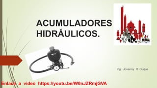 ACUMULADORES
HIDRÁULICOS.
Ing. Jovanny R Duque
Enlace a video https://youtu.be/W0nJZRmjGVA
 