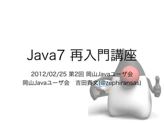 Java7 再入門講座
 2012/02/25 第2回 岡山Javaユーザ会
岡山Javaユーザ会 吉田貴文(@zephiransas)
 