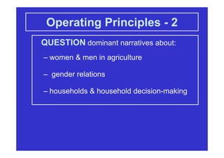 Operating Principles - 2
QUESTION dominant narratives about:
– women & men in agriculture
– gender relations
– households & household decision-making
 