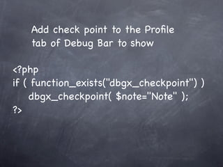 Add check point to the Proﬁle
   tab of Debug Bar to show

<?php
if ( function_exists("dbgx_checkpoint") )
     dbgx_checkpoint( $note="Note" );
?>
 