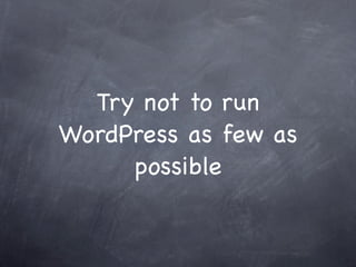 Try not to run
WordPress as few as
     possible
 