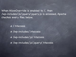 When AllowOverride is enabled to /, then
/wp-includes/js/jquery/jquery.js is accessed, Apache
checkes every ﬁles below.


         /.htaccess

         /wp-includes/.htaccess

         /wp-includes/js/.htaccess

         /wp-includes/js/jquery/.htaccess
 