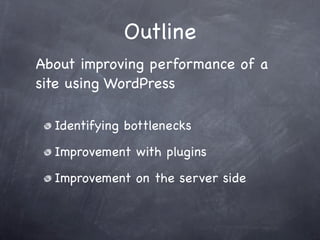 Outline
About improving performance of a
site using WordPress

  Identifying bottlenecks

  Improvement with plugins

  Improvement on the server side
 